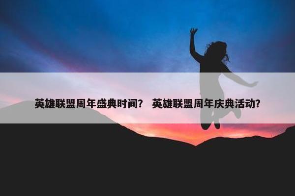英雄联盟周年盛典时间? 英雄联盟周年庆典活动? 英雄联盟周年盛典时间? 英雄联盟周年庆典活动?