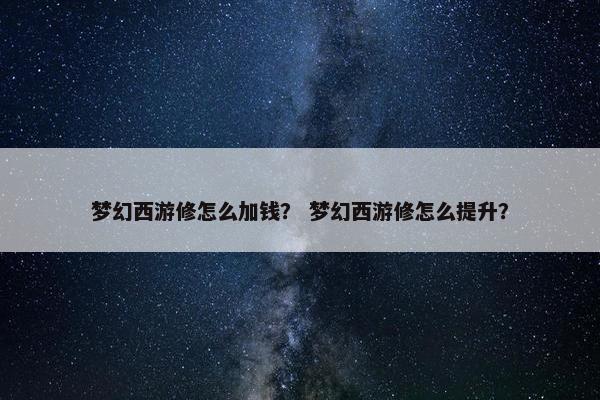 梦幻西游修怎么加钱? 梦幻西游修怎么提升? 梦幻西游修怎么加钱? 梦幻西游修怎么提升?