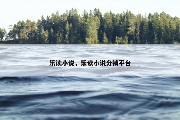 乐读小说,乐读小说分销平台 乐读小说,乐读小说分销平台
