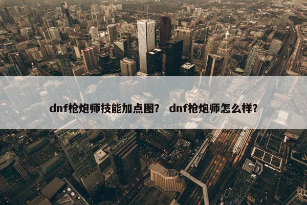 dnf枪炮师技能加点图? dnf枪炮师怎么样? dnf枪炮师技能加点图? dnf枪炮师怎么样?