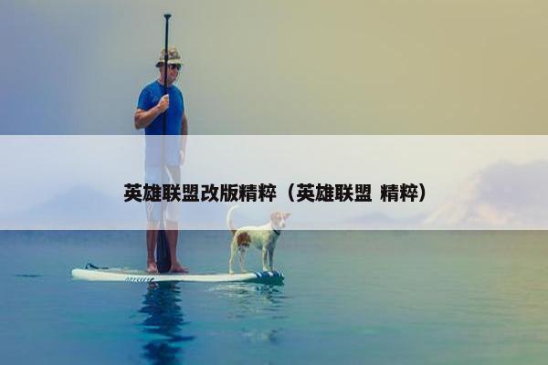 英雄联盟改版精粹(英雄联盟 精粹) 英雄联盟改版精粹(英雄联盟 精粹)