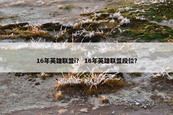 16年英雄联盟i? 16年英雄联盟段位? 16年英雄联盟i? 16年英雄联盟段位?
