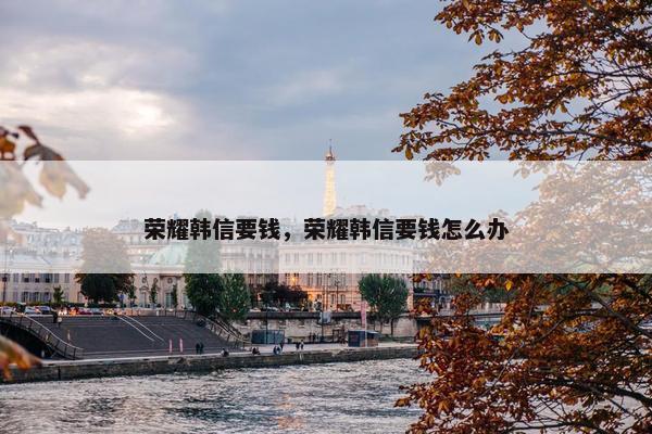 荣耀韩信要钱,荣耀韩信要钱怎么办 荣耀韩信要钱,荣耀韩信要钱怎么办