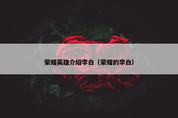 荣耀英雄介绍李白(荣耀的李白) 荣耀英雄介绍李白(荣耀的李白)