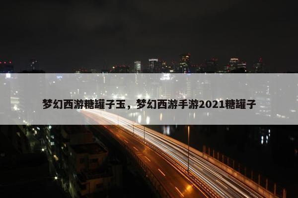 梦幻西游糖罐子玉,梦幻西游手游2021糖罐子 梦幻西游糖罐子玉,梦幻西游手游2021糖罐子