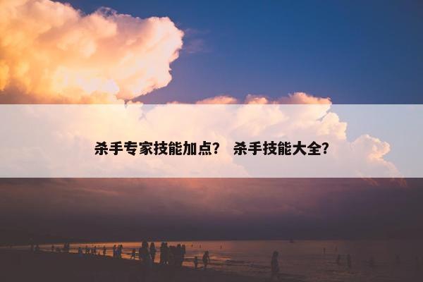 杀手专家技能加点? 杀手技能大全? 杀手专家技能加点? 杀手技能大全?
