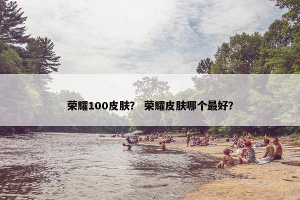 荣耀100皮肤? 荣耀皮肤哪个最好? 荣耀100皮肤? 荣耀皮肤哪个最好?