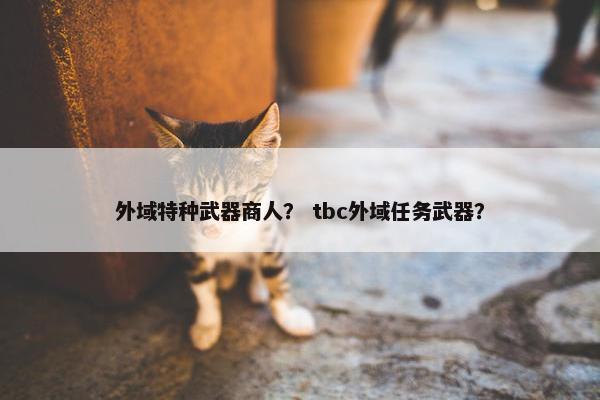 外域特种武器商人? tbc外域任务武器? 外域特种武器商人? tbc外域任务武器?