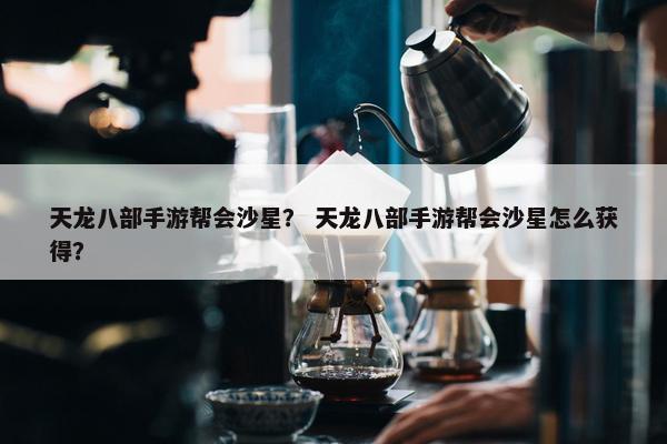 天龙八部手游帮会沙星? 天龙八部手游帮会沙星怎么获得? 天龙八部手游帮会沙星? 天龙八部手游帮会沙星怎么获得?