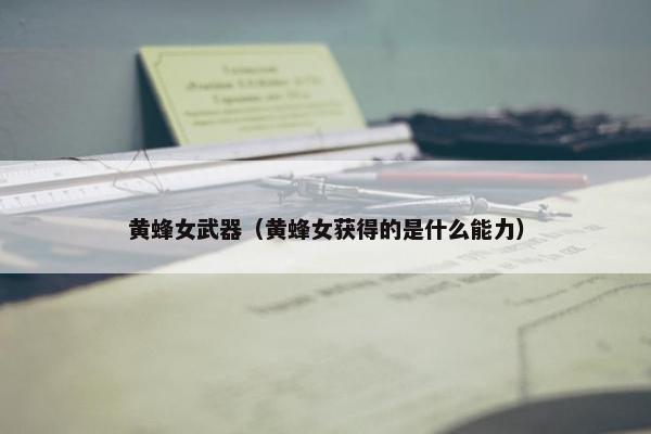 黄蜂女武器(黄蜂女获得的是什么能力) 黄蜂女武器(黄蜂女获得的是什么能力)