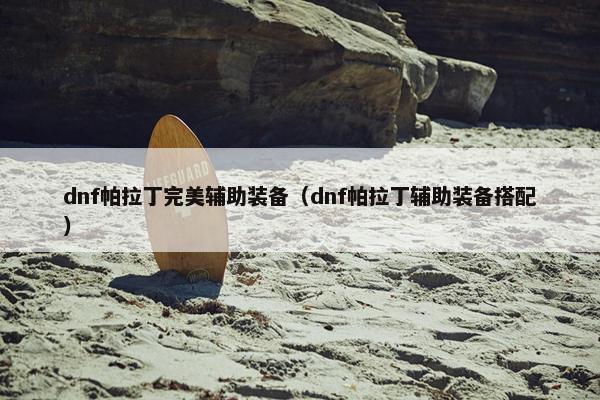 dnf帕拉丁完美辅助装备(dnf帕拉丁辅助装备搭配) dnf帕拉丁完美辅助装备(dnf帕拉丁辅助装备搭配)