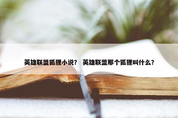 英雄联盟狐狸小说? 英雄联盟那个狐狸叫什么? 英雄联盟狐狸小说? 英雄联盟那个狐狸叫什么?