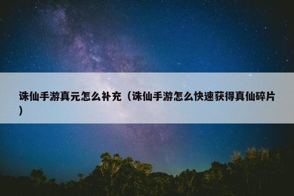 诛仙手游真元怎么补充(诛仙手游怎么快速获得真仙碎片) 诛仙手游真元怎么补充(诛仙手游怎么快速获得真仙碎片)