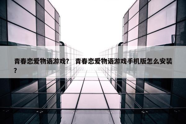 青春恋爱物语游戏? 青春恋爱物语游戏手机版怎么安装? 青春恋爱物语游戏? 青春恋爱物语游戏手机版怎么安装?