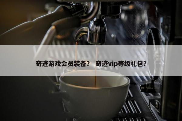 奇迹游戏会员装备? 奇迹vip等级礼包? 奇迹游戏会员装备? 奇迹vip等级礼包?