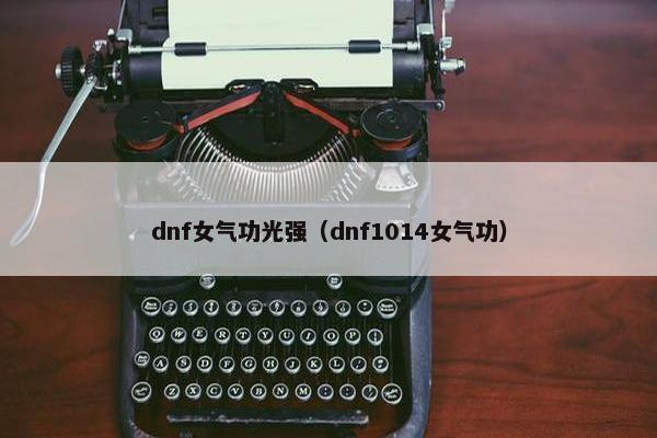 dnf女气功光强(dnf1014女气功) dnf女气功光强(dnf1014女气功)