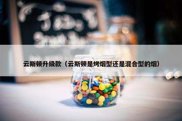 云斯顿升级款(云斯顿是烤烟型还是混合型的烟) 云斯顿升级款(云斯顿是烤烟型还是混合型的烟)