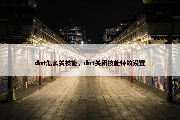 dnf怎么关技能,dnf关闭技能特效设置 dnf怎么关技能,dnf关闭技能特效设置