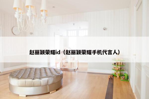 赵丽颖荣耀id(赵丽颖荣耀手机代言人) 赵丽颖荣耀id(赵丽颖荣耀手机代言人)