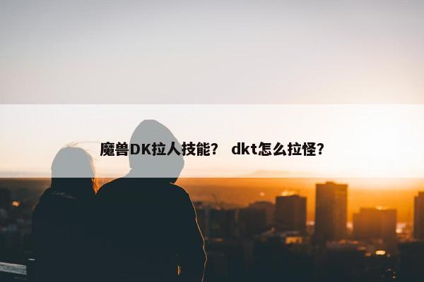 魔兽DK拉人技能? dkt怎么拉怪? 魔兽DK拉人技能? dkt怎么拉怪?
