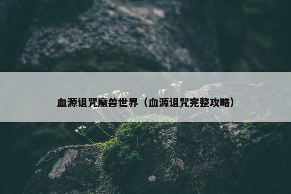 血源诅咒魔兽世界（血源诅咒完整攻略）