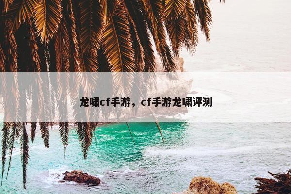 龙啸cf手游,cf手游龙啸评测 龙啸cf手游,cf手游龙啸评测