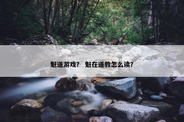 魁道游戏? 魁在道教怎么读? 魁道游戏? 魁在道教怎么读?