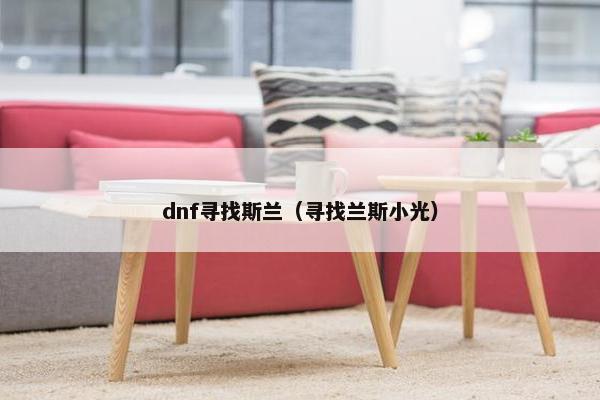 dnf寻找斯兰(寻找兰斯小光) dnf寻找斯兰(寻找兰斯小光)