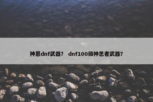 神恩dnf武器? dnf100级神思者武器? 神恩dnf武器? dnf100级神思者武器?