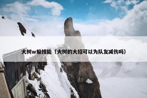 大树w躲技能(大树的大招可以为队友减伤吗) 大树w躲技能(大树的大招可以为队友减伤吗)