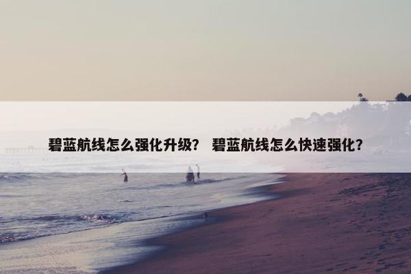 碧蓝航线怎么强化升级？ 碧蓝航线怎么快速强化？