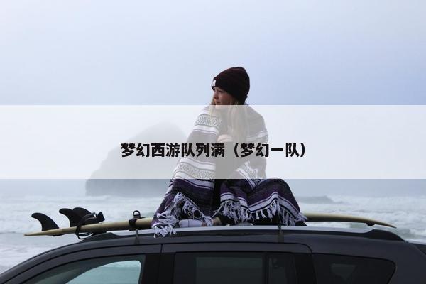 梦幻西游队列满(梦幻一队) 梦幻西游队列满(梦幻一队)