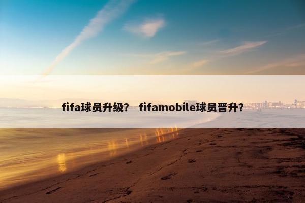 fifa球员升级? fifamobile球员晋升? fifa球员升级? fifamobile球员晋升?