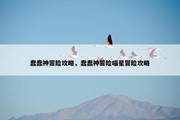 蠢蠢神冒险攻略,蠢蠢神冒险喵星冒险攻略 蠢蠢神冒险攻略,蠢蠢神冒险喵星冒险攻略