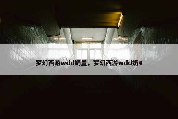 梦幻西游wdd奶量,梦幻西游wdd奶4 梦幻西游wdd奶量,梦幻西游wdd奶4