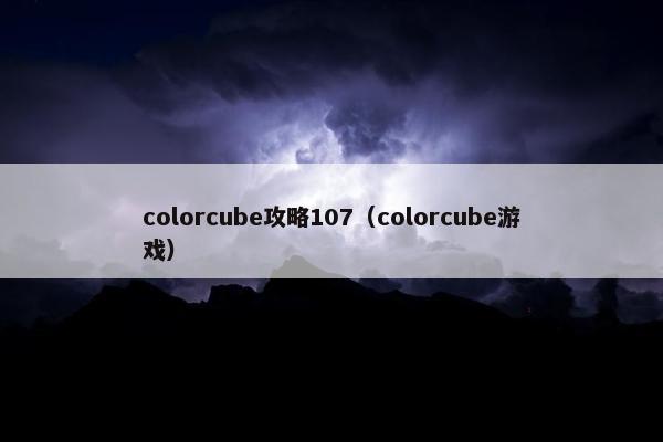 colorcube攻略107(colorcube游戏) colorcube攻略107(colorcube游戏)