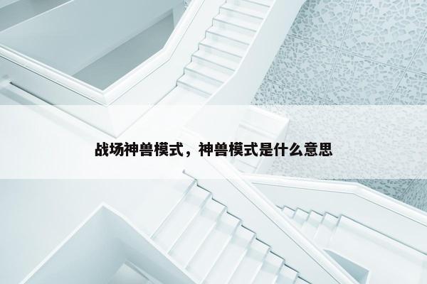 战场神兽模式,神兽模式是什么意思 战场神兽模式,神兽模式是什么意思