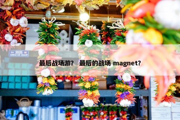 最后战场游? 最后的战场 magnet? 最后战场游? 最后的战场 magnet?