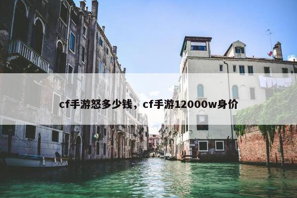 cf手游怒多少钱,cf手游12000w身价 cf手游怒多少钱,cf手游12000w身价