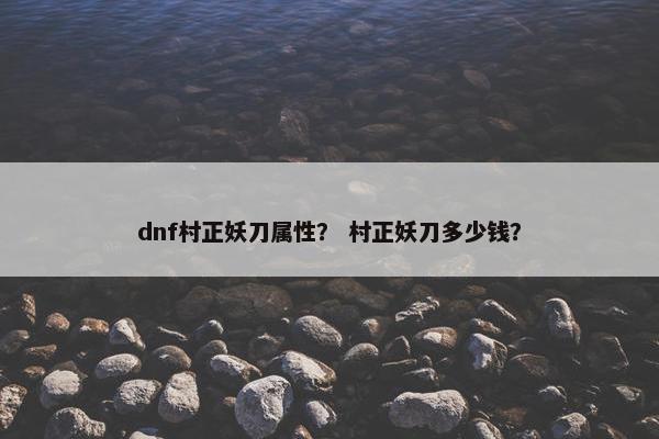dnf村正妖刀属性? 村正妖刀多少钱? dnf村正妖刀属性? 村正妖刀多少钱?