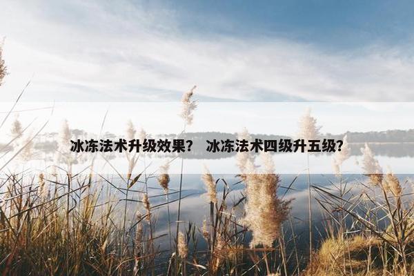 冰冻法术升级效果? 冰冻法术四级升五级? 冰冻法术升级效果? 冰冻法术四级升五级?