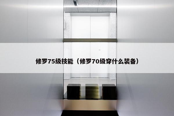 修罗75级技能(修罗70级穿什么装备) 修罗75级技能(修罗70级穿什么装备)