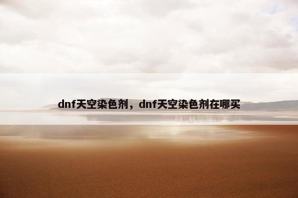 dnf天空染色剂,dnf天空染色剂在哪买 dnf天空染色剂,dnf天空染色剂在哪买