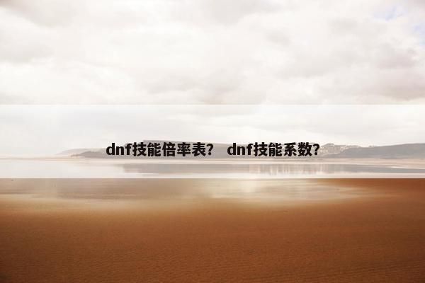 dnf技能倍率表? dnf技能系数? dnf技能倍率表? dnf技能系数?