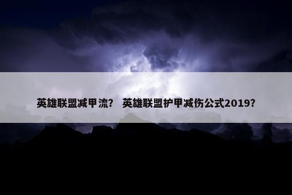英雄联盟减甲流？ 英雄联盟护甲减伤公式2019？
