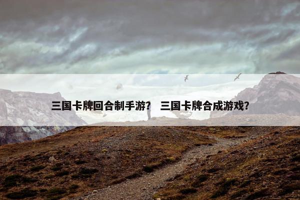 三国卡牌回合制手游？ 三国卡牌合成游戏？