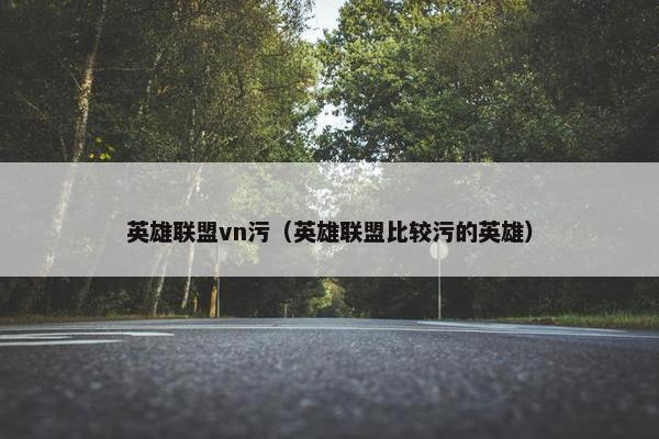 英雄联盟vn污(英雄联盟比较污的英雄) 英雄联盟vn污(英雄联盟比较污的英雄)