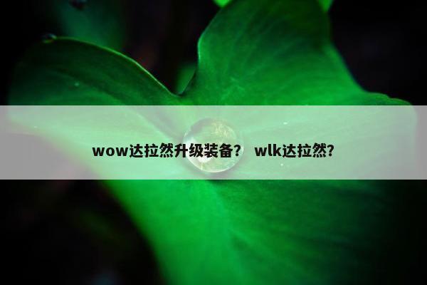 wow达拉然升级装备? wlk达拉然? wow达拉然升级装备? wlk达拉然?