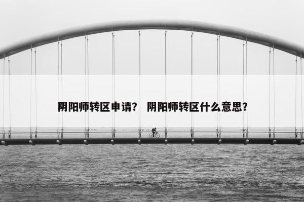 阴阳师转区申请? 阴阳师转区什么意思? 阴阳师转区申请? 阴阳师转区什么意思?