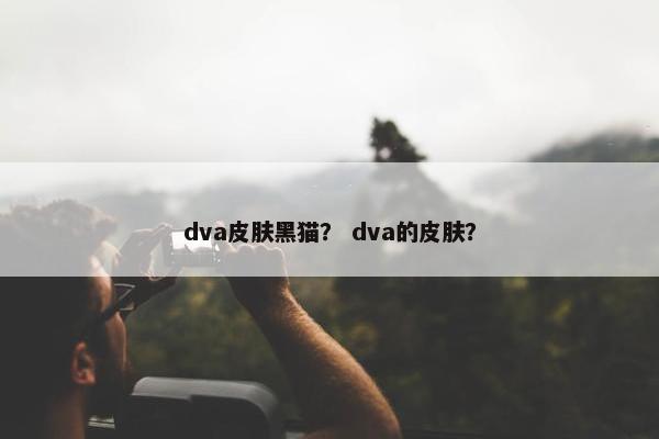 dva皮肤黑猫? dva的皮肤? dva皮肤黑猫? dva的皮肤?